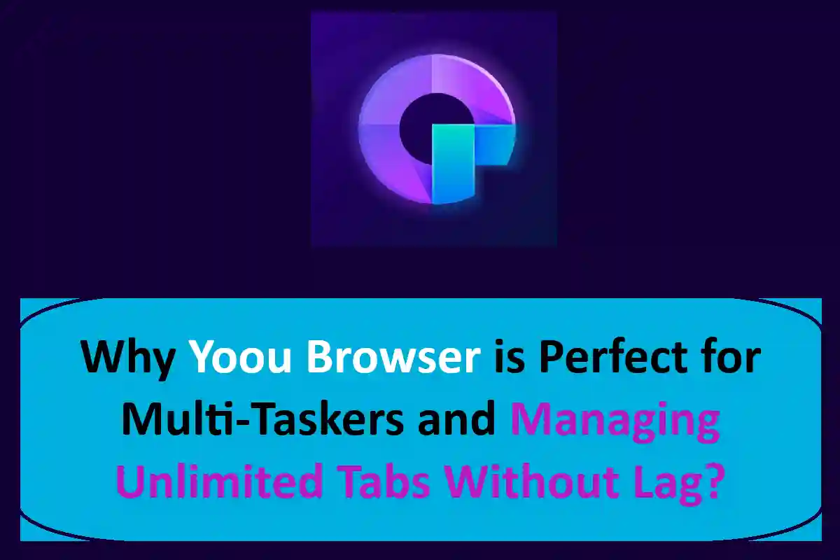 Why Yoou Browser is Perfect for Multi-Taskers and Managing Unlimited Tabs Without Lag?